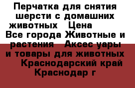 Перчатка для снятия шерсти с домашних животных › Цена ­ 100 - Все города Животные и растения » Аксесcуары и товары для животных   . Краснодарский край,Краснодар г.